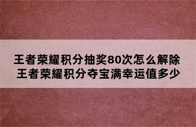 王者荣耀积分抽奖80次怎么解除 王者荣耀积分夺宝满幸运值多少